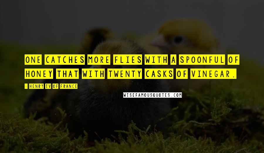 Henry IV Of France Quotes: One catches more flies with a spoonful of honey that with twenty casks of vinegar.