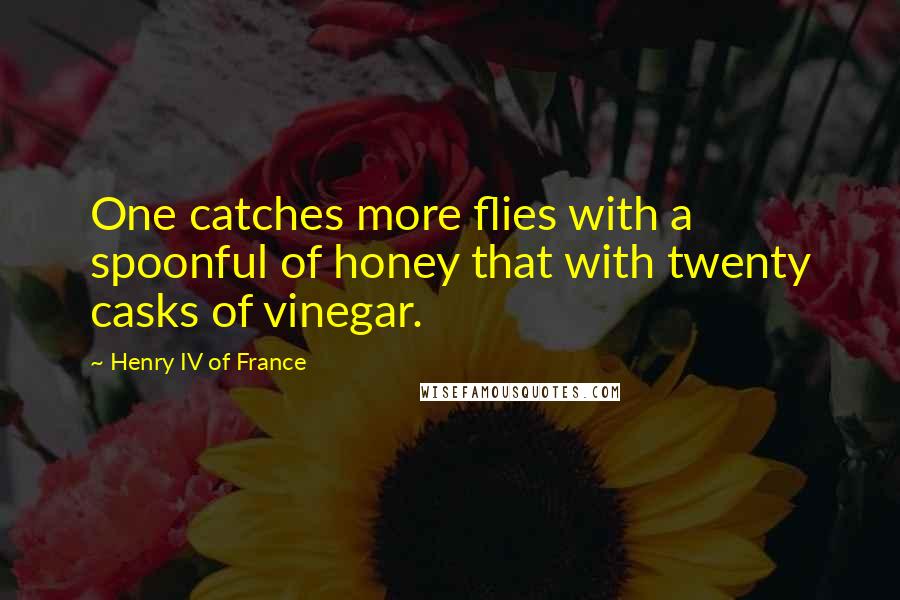 Henry IV Of France Quotes: One catches more flies with a spoonful of honey that with twenty casks of vinegar.