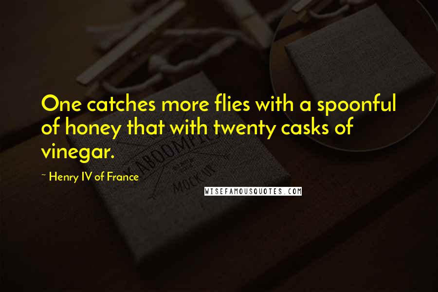 Henry IV Of France Quotes: One catches more flies with a spoonful of honey that with twenty casks of vinegar.