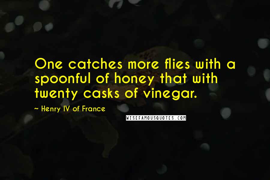 Henry IV Of France Quotes: One catches more flies with a spoonful of honey that with twenty casks of vinegar.