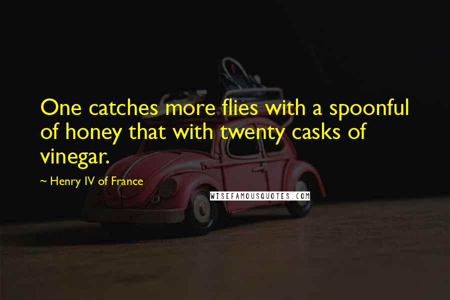 Henry IV Of France Quotes: One catches more flies with a spoonful of honey that with twenty casks of vinegar.