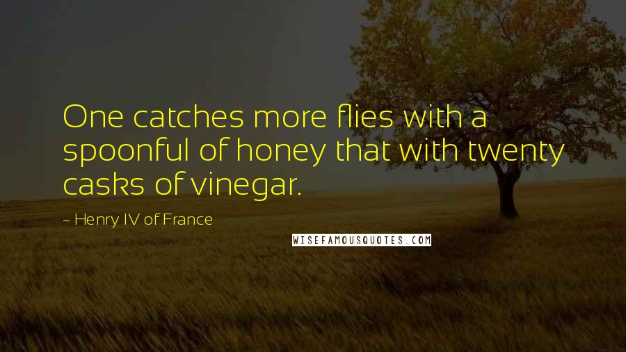 Henry IV Of France Quotes: One catches more flies with a spoonful of honey that with twenty casks of vinegar.