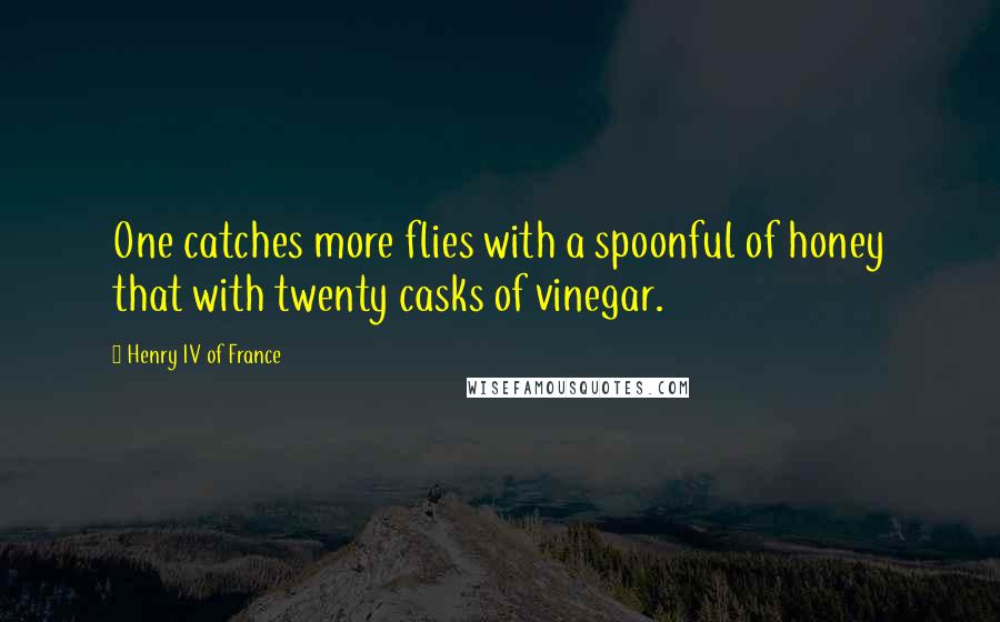 Henry IV Of France Quotes: One catches more flies with a spoonful of honey that with twenty casks of vinegar.