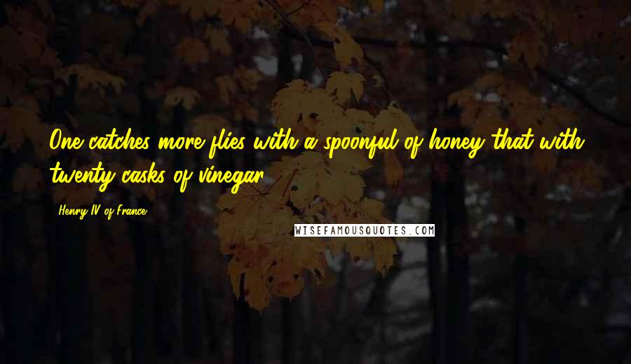 Henry IV Of France Quotes: One catches more flies with a spoonful of honey that with twenty casks of vinegar.