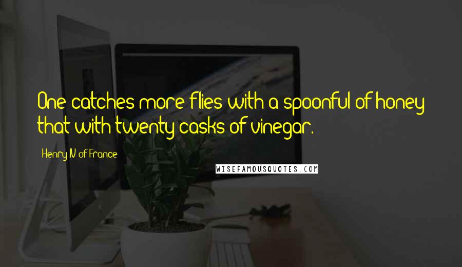 Henry IV Of France Quotes: One catches more flies with a spoonful of honey that with twenty casks of vinegar.