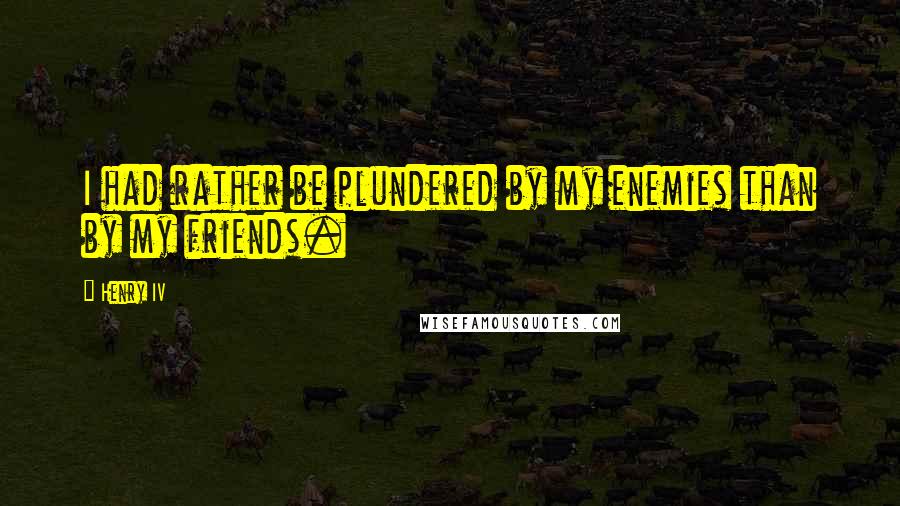 Henry IV Quotes: I had rather be plundered by my enemies than by my friends.