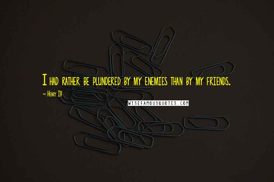 Henry IV Quotes: I had rather be plundered by my enemies than by my friends.