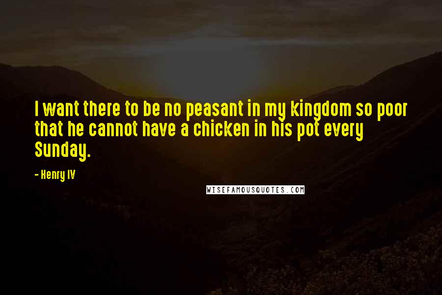 Henry IV Quotes: I want there to be no peasant in my kingdom so poor that he cannot have a chicken in his pot every Sunday.