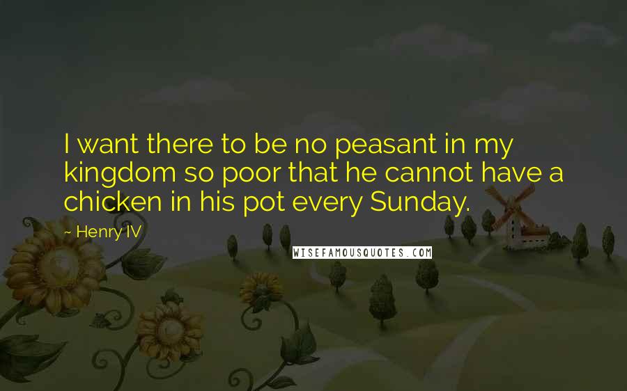 Henry IV Quotes: I want there to be no peasant in my kingdom so poor that he cannot have a chicken in his pot every Sunday.