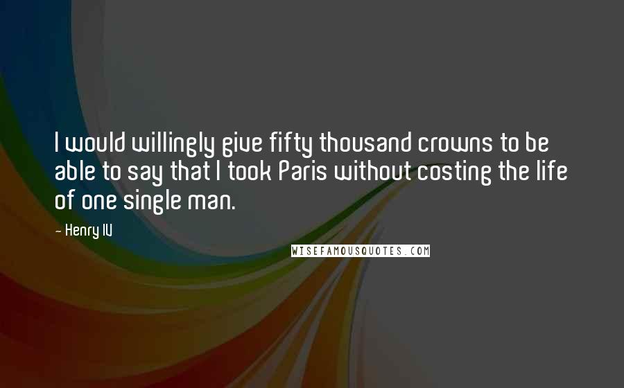 Henry IV Quotes: I would willingly give fifty thousand crowns to be able to say that I took Paris without costing the life of one single man.