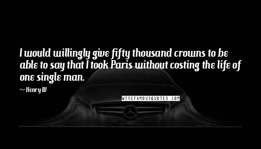 Henry IV Quotes: I would willingly give fifty thousand crowns to be able to say that I took Paris without costing the life of one single man.