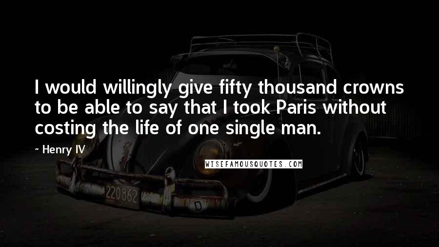 Henry IV Quotes: I would willingly give fifty thousand crowns to be able to say that I took Paris without costing the life of one single man.