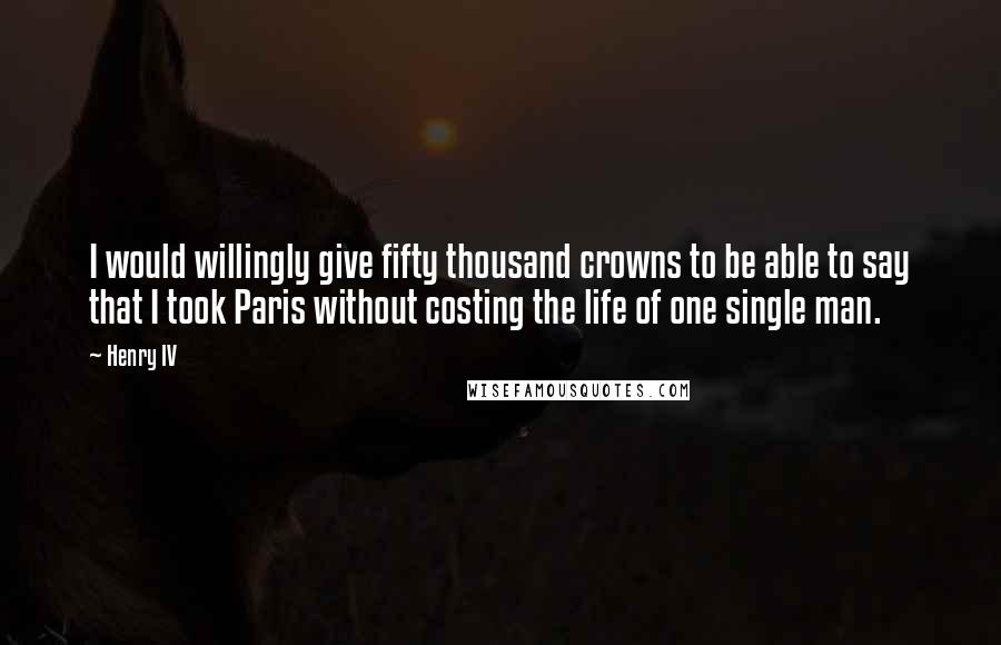 Henry IV Quotes: I would willingly give fifty thousand crowns to be able to say that I took Paris without costing the life of one single man.