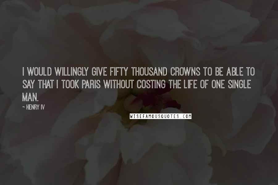 Henry IV Quotes: I would willingly give fifty thousand crowns to be able to say that I took Paris without costing the life of one single man.