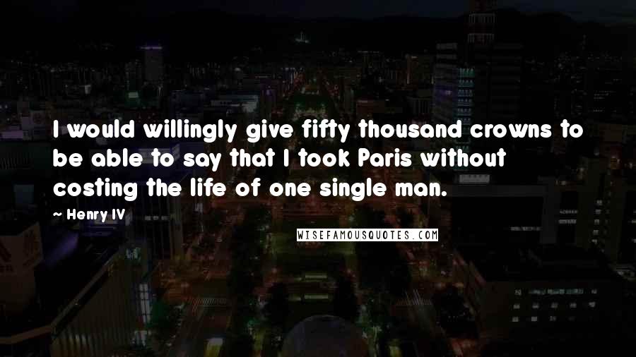 Henry IV Quotes: I would willingly give fifty thousand crowns to be able to say that I took Paris without costing the life of one single man.