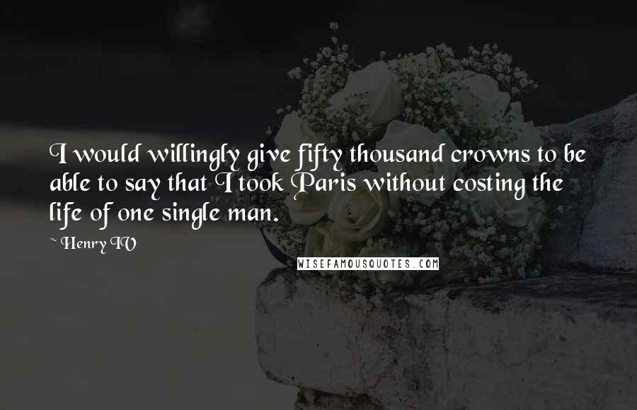 Henry IV Quotes: I would willingly give fifty thousand crowns to be able to say that I took Paris without costing the life of one single man.