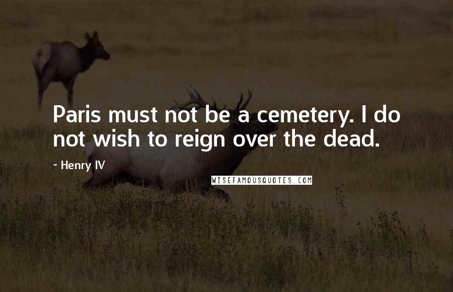 Henry IV Quotes: Paris must not be a cemetery. I do not wish to reign over the dead.
