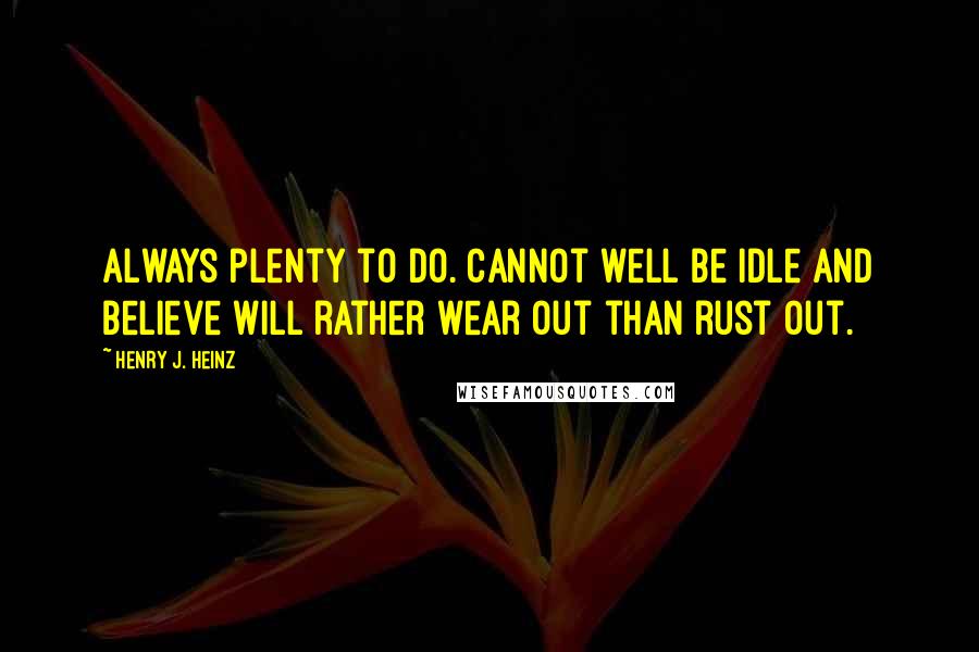 Henry J. Heinz Quotes: Always plenty to do. Cannot well be idle and believe will rather wear out than rust out.