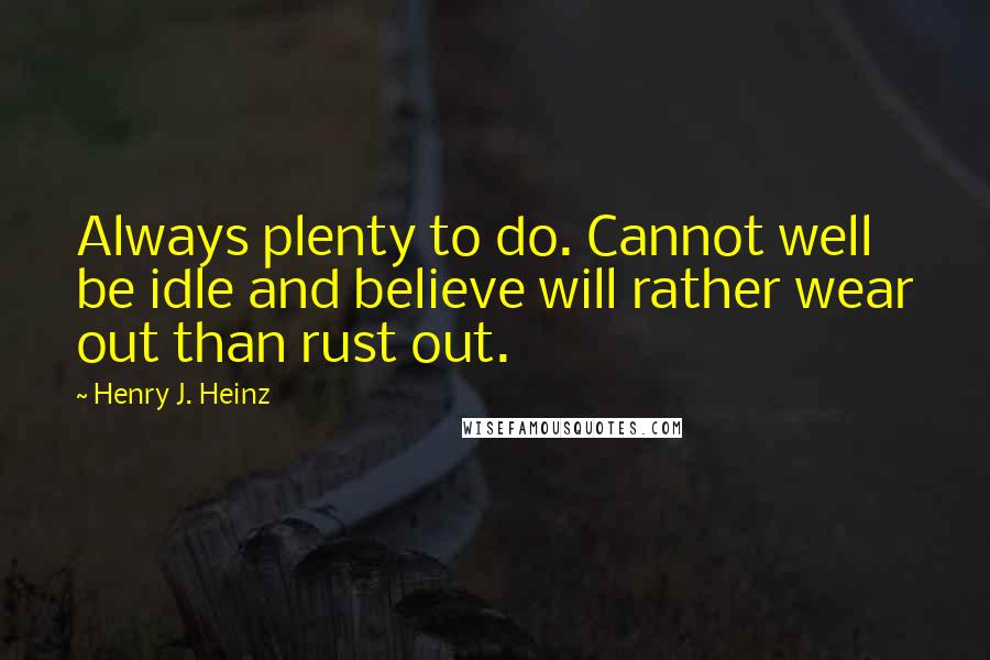 Henry J. Heinz Quotes: Always plenty to do. Cannot well be idle and believe will rather wear out than rust out.