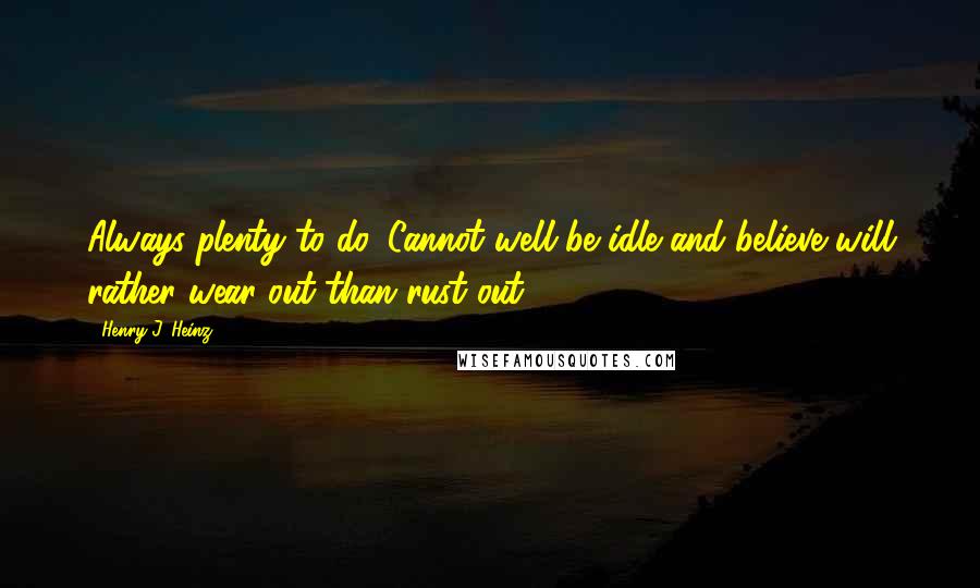 Henry J. Heinz Quotes: Always plenty to do. Cannot well be idle and believe will rather wear out than rust out.