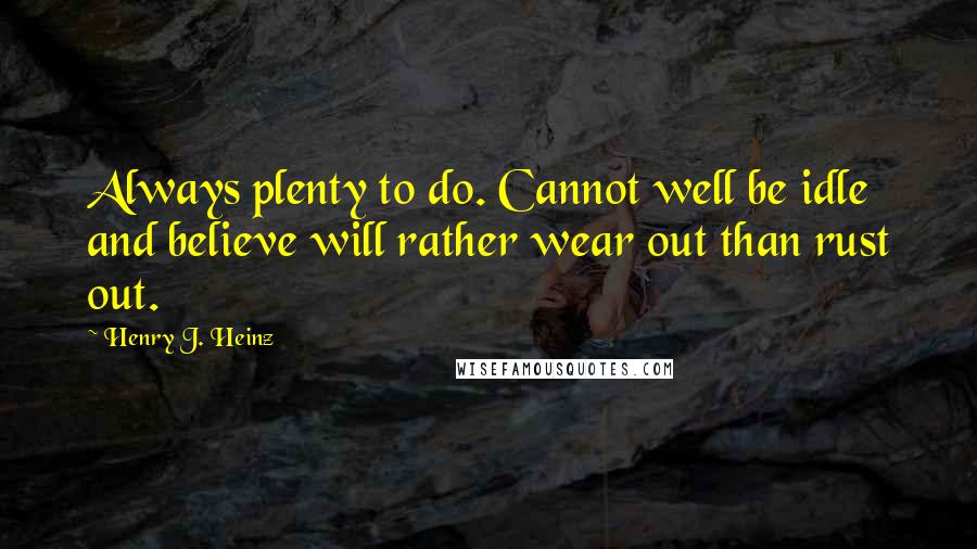 Henry J. Heinz Quotes: Always plenty to do. Cannot well be idle and believe will rather wear out than rust out.
