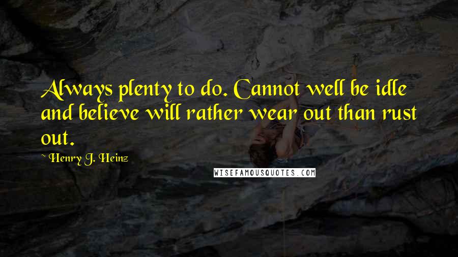 Henry J. Heinz Quotes: Always plenty to do. Cannot well be idle and believe will rather wear out than rust out.