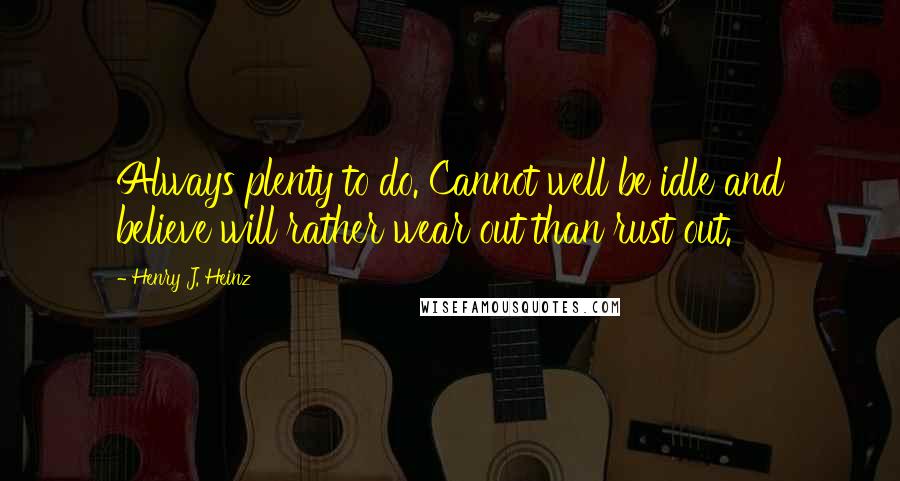 Henry J. Heinz Quotes: Always plenty to do. Cannot well be idle and believe will rather wear out than rust out.