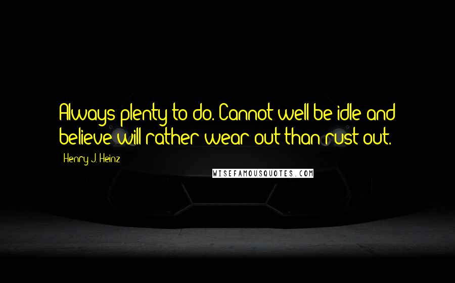 Henry J. Heinz Quotes: Always plenty to do. Cannot well be idle and believe will rather wear out than rust out.