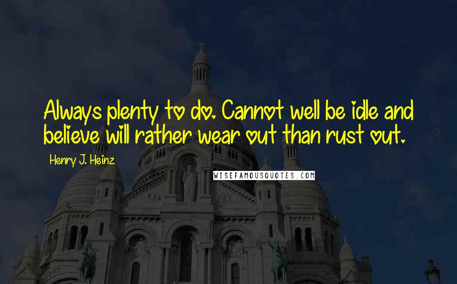 Henry J. Heinz Quotes: Always plenty to do. Cannot well be idle and believe will rather wear out than rust out.