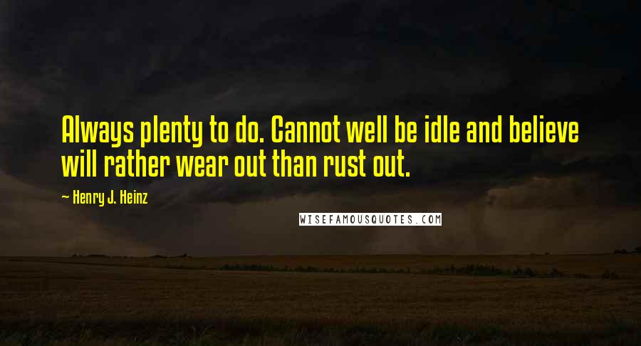 Henry J. Heinz Quotes: Always plenty to do. Cannot well be idle and believe will rather wear out than rust out.