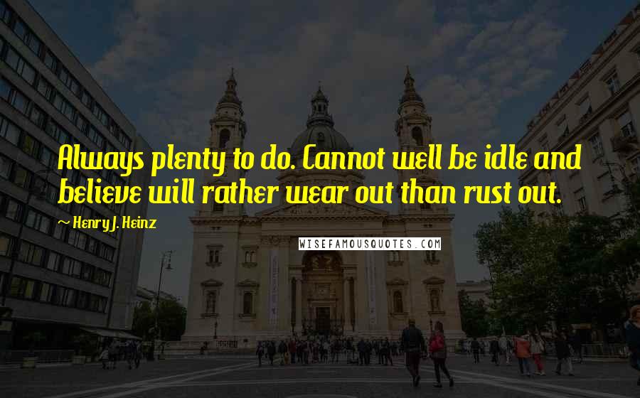 Henry J. Heinz Quotes: Always plenty to do. Cannot well be idle and believe will rather wear out than rust out.