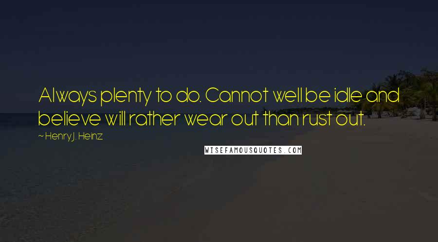 Henry J. Heinz Quotes: Always plenty to do. Cannot well be idle and believe will rather wear out than rust out.