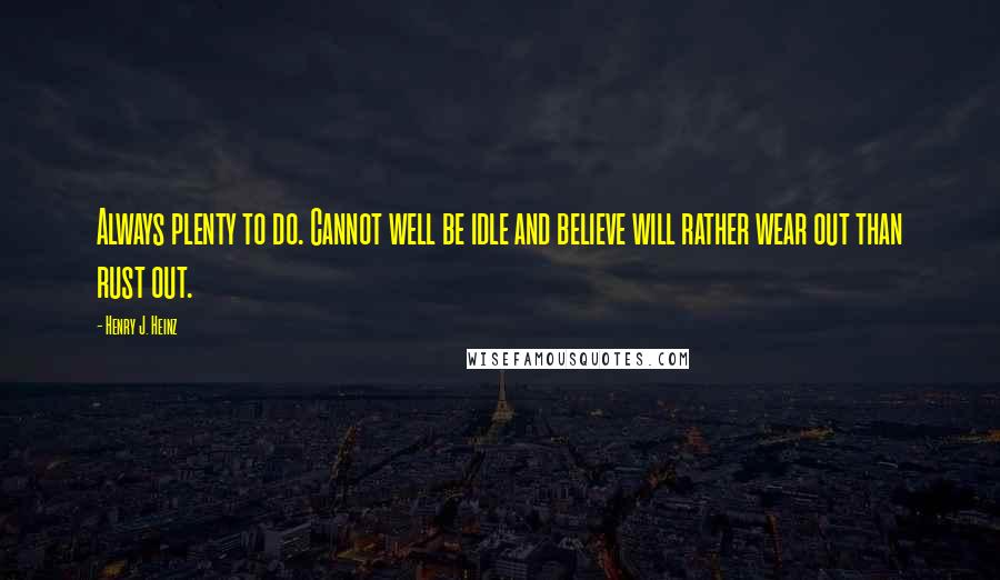 Henry J. Heinz Quotes: Always plenty to do. Cannot well be idle and believe will rather wear out than rust out.