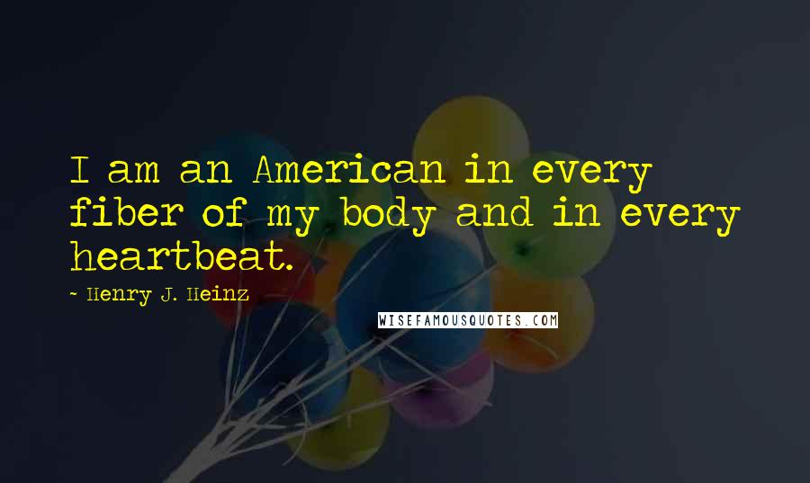 Henry J. Heinz Quotes: I am an American in every fiber of my body and in every heartbeat.