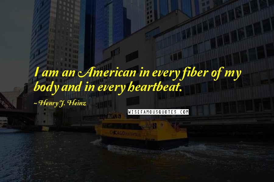 Henry J. Heinz Quotes: I am an American in every fiber of my body and in every heartbeat.