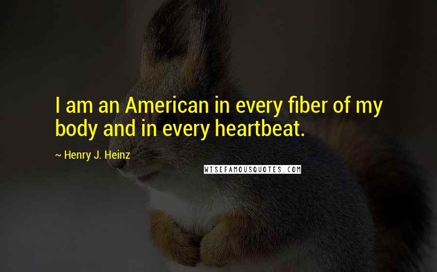 Henry J. Heinz Quotes: I am an American in every fiber of my body and in every heartbeat.