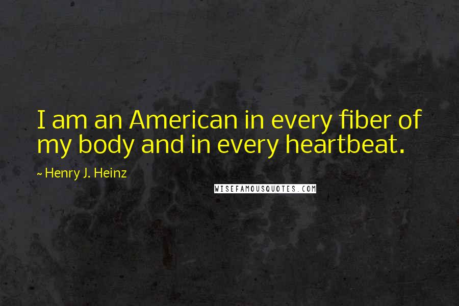 Henry J. Heinz Quotes: I am an American in every fiber of my body and in every heartbeat.