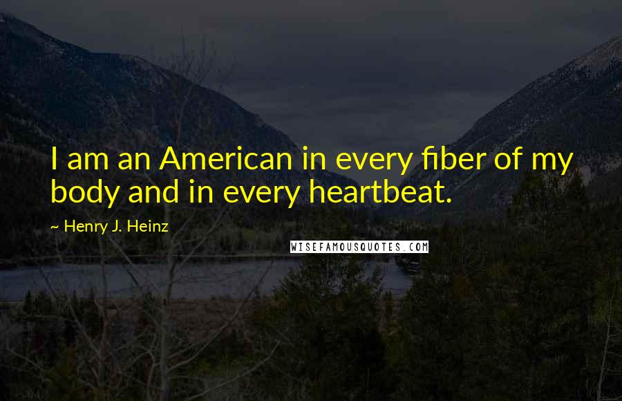 Henry J. Heinz Quotes: I am an American in every fiber of my body and in every heartbeat.