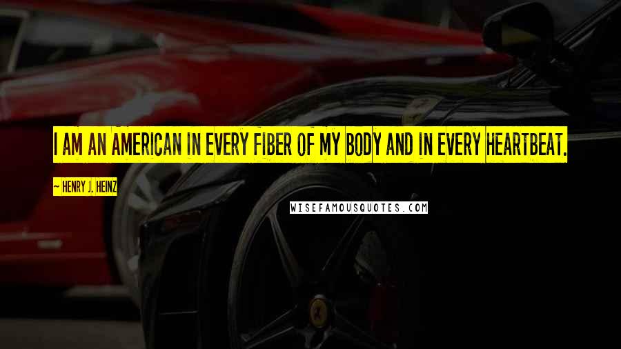 Henry J. Heinz Quotes: I am an American in every fiber of my body and in every heartbeat.