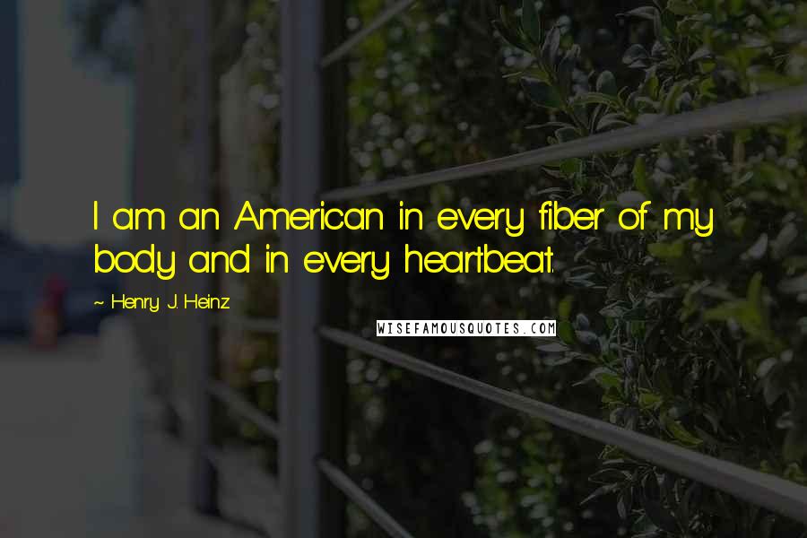 Henry J. Heinz Quotes: I am an American in every fiber of my body and in every heartbeat.