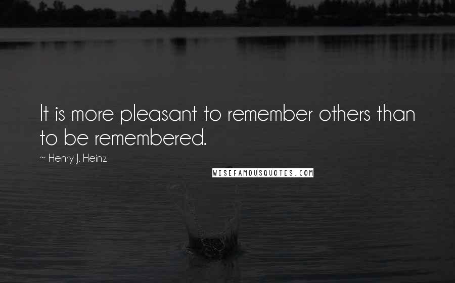 Henry J. Heinz Quotes: It is more pleasant to remember others than to be remembered.