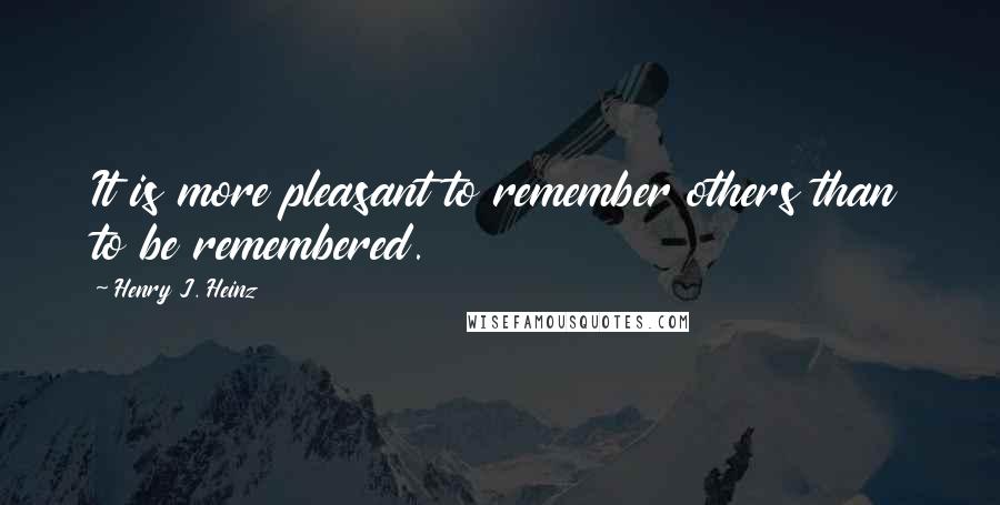 Henry J. Heinz Quotes: It is more pleasant to remember others than to be remembered.