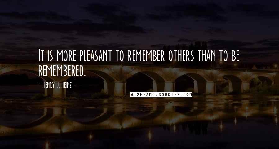 Henry J. Heinz Quotes: It is more pleasant to remember others than to be remembered.