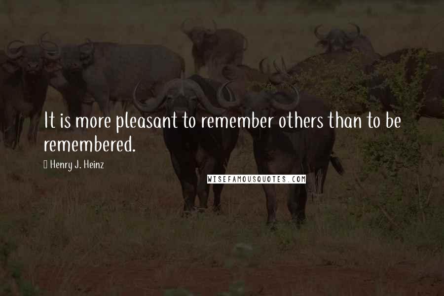 Henry J. Heinz Quotes: It is more pleasant to remember others than to be remembered.