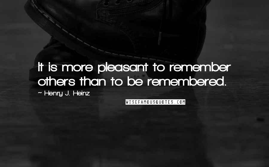 Henry J. Heinz Quotes: It is more pleasant to remember others than to be remembered.