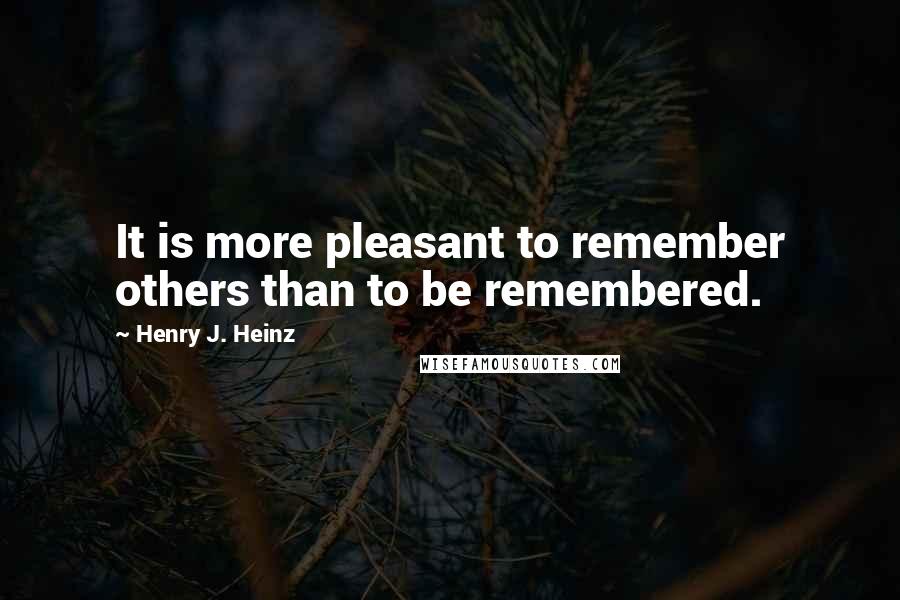 Henry J. Heinz Quotes: It is more pleasant to remember others than to be remembered.