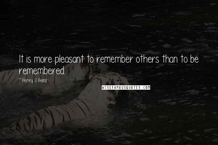 Henry J. Heinz Quotes: It is more pleasant to remember others than to be remembered.