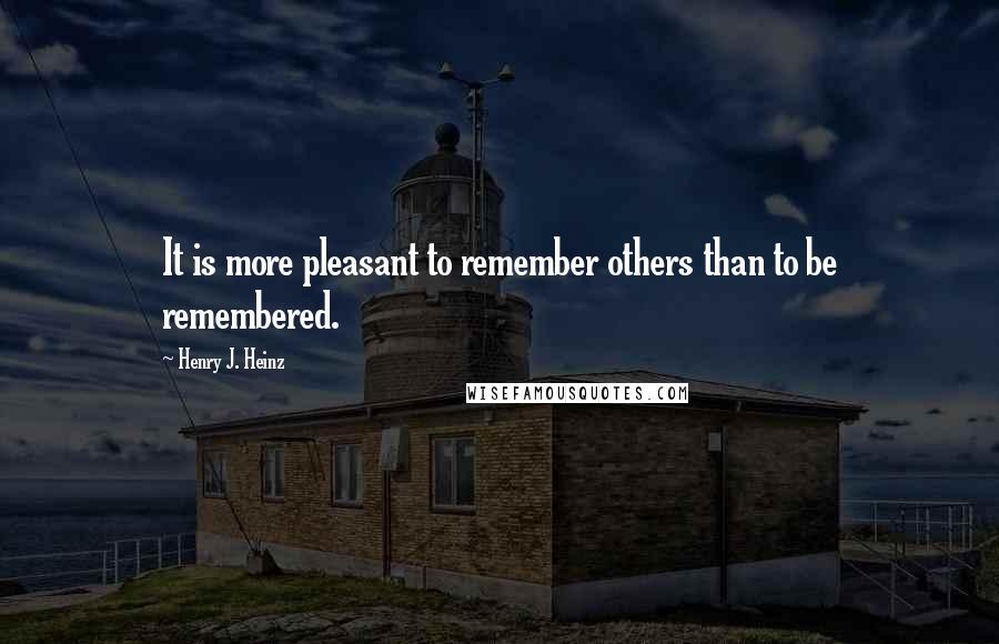 Henry J. Heinz Quotes: It is more pleasant to remember others than to be remembered.