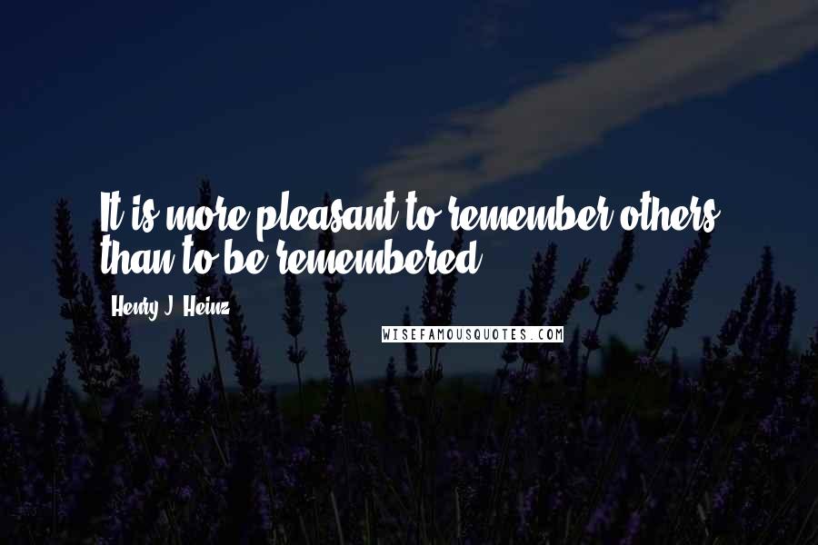 Henry J. Heinz Quotes: It is more pleasant to remember others than to be remembered.