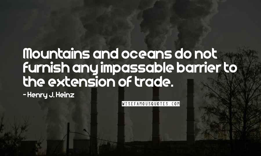 Henry J. Heinz Quotes: Mountains and oceans do not furnish any impassable barrier to the extension of trade.
